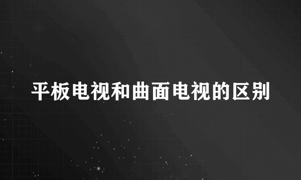 平板电视和曲面电视的区别