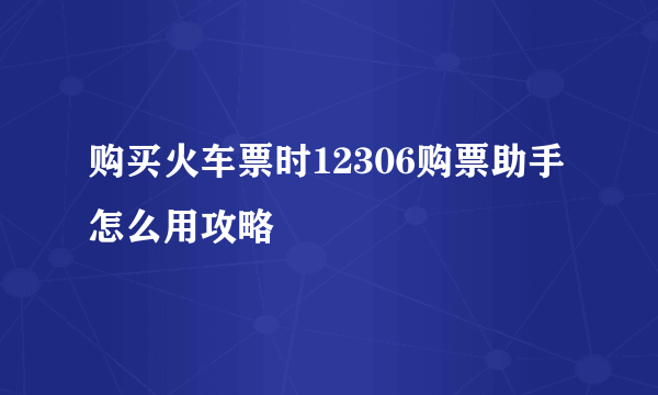 购买火车票时12306购票助手怎么用攻略