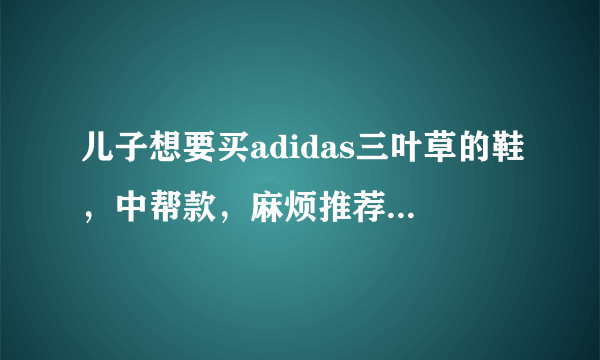 儿子想要买adidas三叶草的鞋，中帮款，麻烦推荐一下，谢谢？