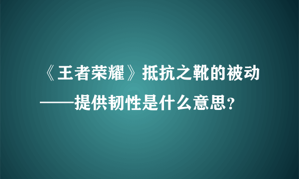 《王者荣耀》抵抗之靴的被动——提供韧性是什么意思？