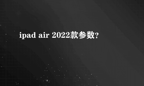 ipad air 2022款参数？