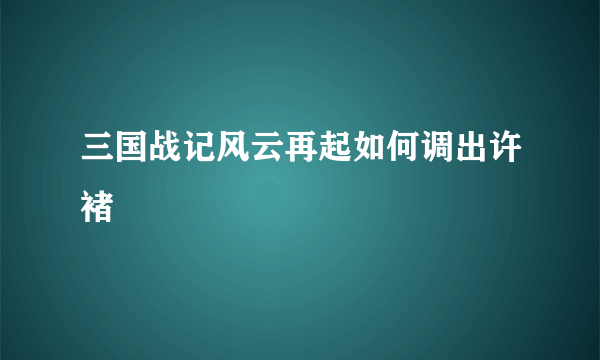 三国战记风云再起如何调出许褚