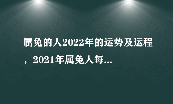 属兔的人2022年的运势及运程，2021年属兔人每月运势及运程？