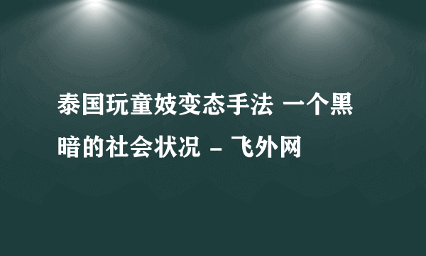 泰国玩童妓变态手法 一个黑暗的社会状况 - 飞外网