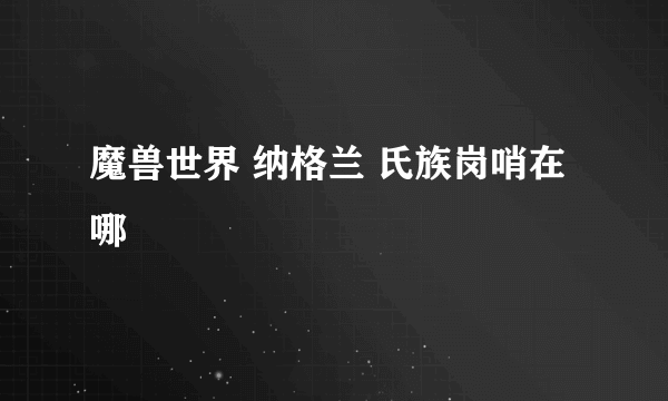 魔兽世界 纳格兰 氏族岗哨在哪