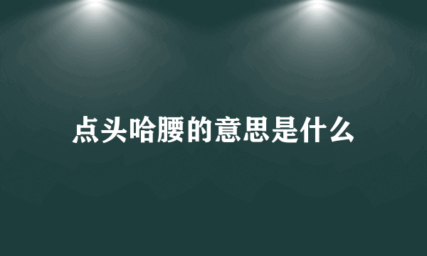 点头哈腰的意思是什么