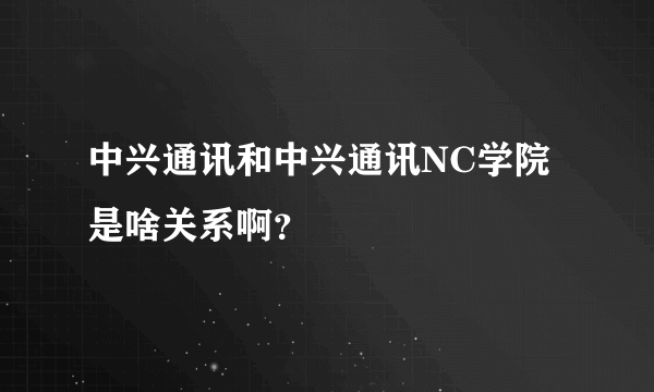 中兴通讯和中兴通讯NC学院是啥关系啊？