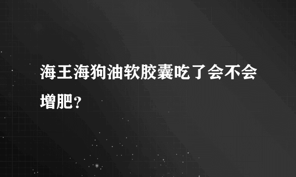 海王海狗油软胶囊吃了会不会增肥？