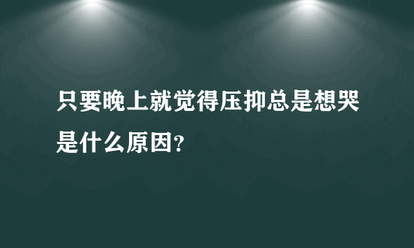 只要晚上就觉得压抑总是想哭是什么原因？