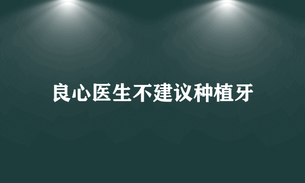 良心医生不建议种植牙