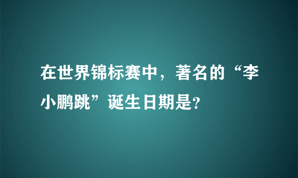 在世界锦标赛中，著名的“李小鹏跳”诞生日期是？