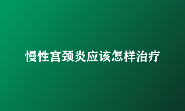 慢性宫颈炎应该怎样治疗