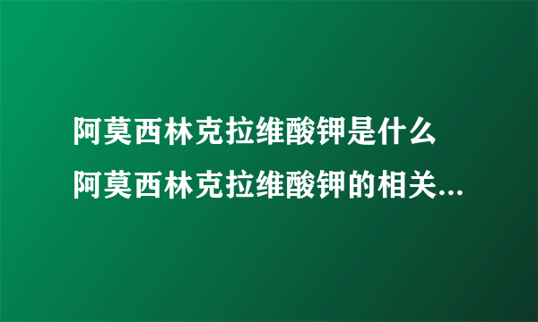 阿莫西林克拉维酸钾是什么 阿莫西林克拉维酸钾的相关知识介绍