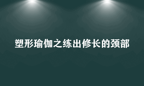 塑形瑜伽之练出修长的颈部