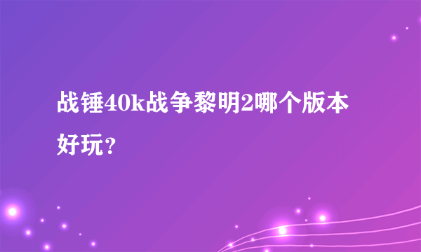 战锤40k战争黎明2哪个版本好玩？