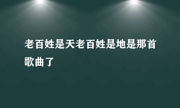 老百姓是天老百姓是地是那首歌曲了