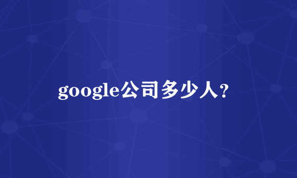 google公司多少人？