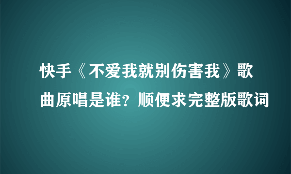 快手《不爱我就别伤害我》歌曲原唱是谁？顺便求完整版歌词