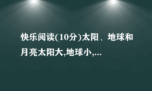 快乐阅读(10分)太阳、地球和月亮太阳大,地球小,地球绕着太阳跑。地球大,月亮小,月亮绕着地球跑。1.找出反义词。(     )----(      )2.(    )绕着太阳跑。(     )绕着地球跑。