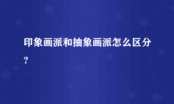 印象画派和抽象画派怎么区分？