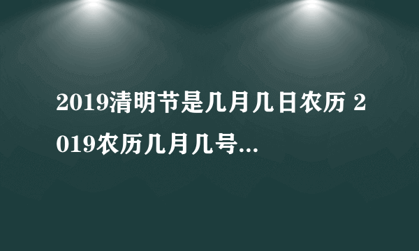 2019清明节是几月几日农历 2019农历几月几号是清明节