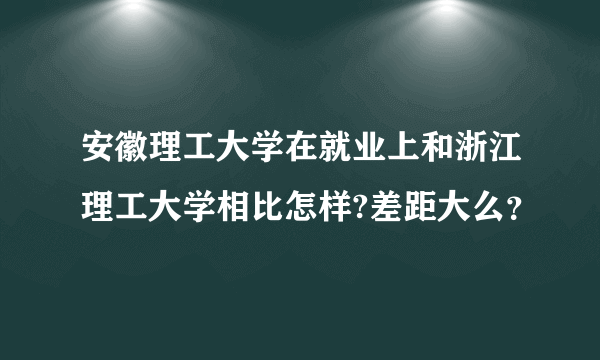 安徽理工大学在就业上和浙江理工大学相比怎样?差距大么？