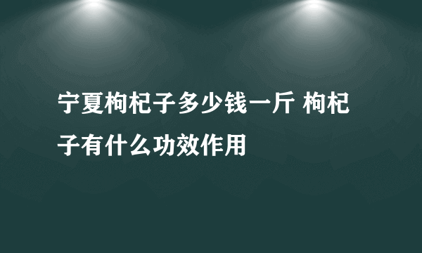 宁夏枸杞子多少钱一斤 枸杞子有什么功效作用