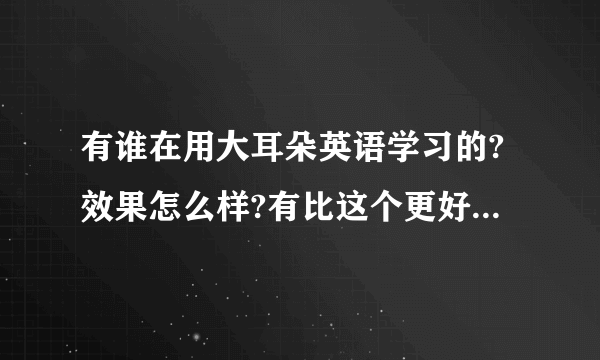 有谁在用大耳朵英语学习的?效果怎么样?有比这个更好的学习听力和口语的网站吗?