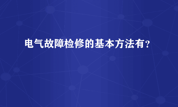 电气故障检修的基本方法有？