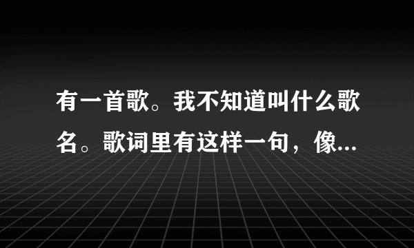 有一首歌。我不知道叫什么歌名。歌词里有这样一句，像我这样的笨女人