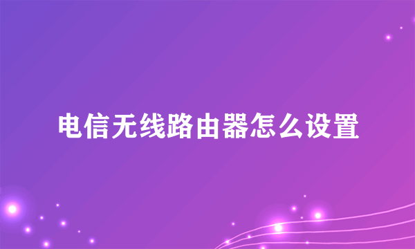 电信无线路由器怎么设置