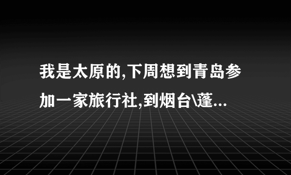 我是太原的,下周想到青岛参加一家旅行社,到烟台\蓬莱\大连等地旅游,不知哪家社好?