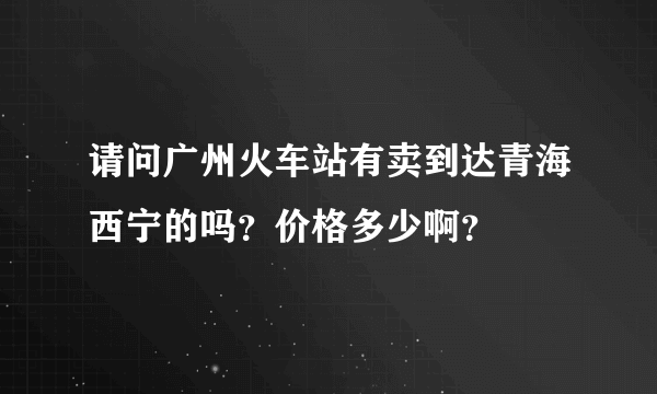 请问广州火车站有卖到达青海西宁的吗？价格多少啊？