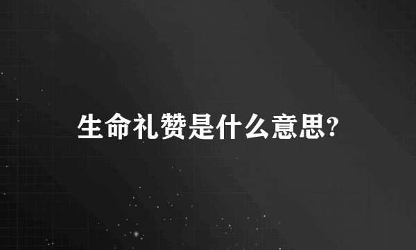 生命礼赞是什么意思?