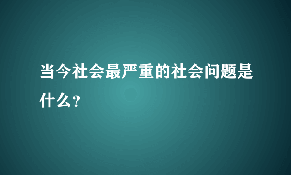 当今社会最严重的社会问题是什么？