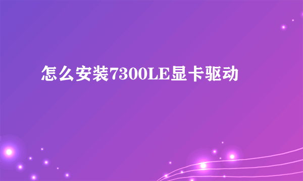 怎么安装7300LE显卡驱动