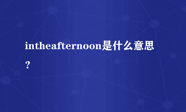 intheafternoon是什么意思？