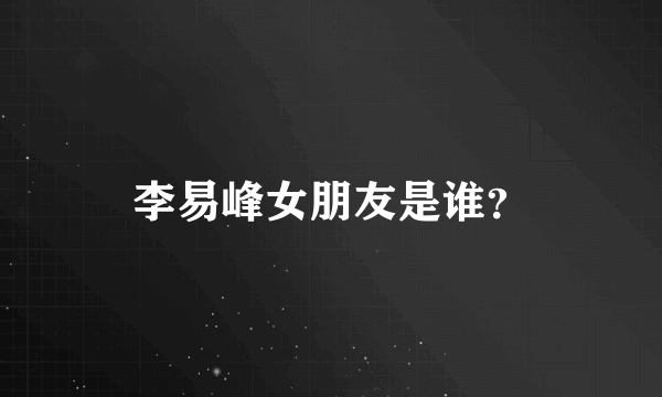 李易峰女朋友是谁？