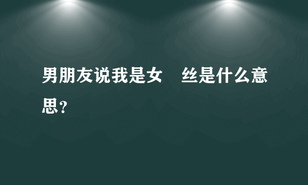 男朋友说我是女屌丝是什么意思？