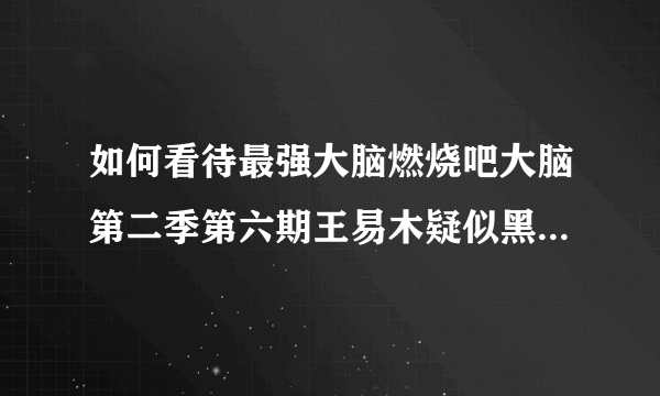 如何看待最强大脑燃烧吧大脑第二季第六期王易木疑似黑幕事件？