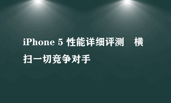 iPhone 5 性能详细评测　横扫一切竞争对手