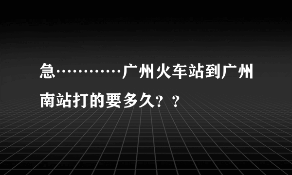 急…………广州火车站到广州南站打的要多久？？