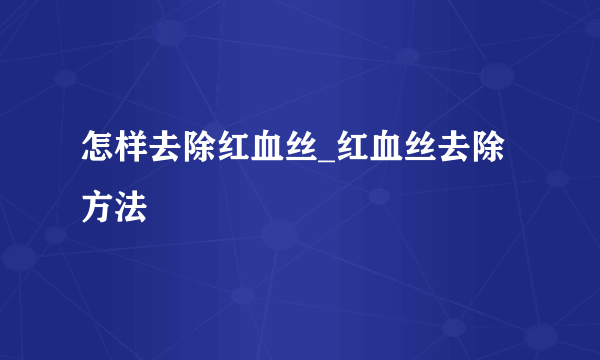 怎样去除红血丝_红血丝去除方法