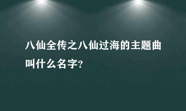 八仙全传之八仙过海的主题曲叫什么名字？