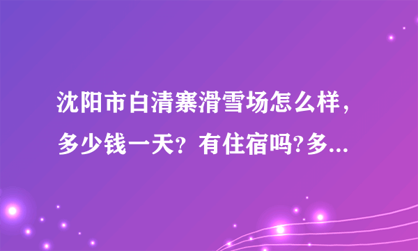 沈阳市白清寨滑雪场怎么样，多少钱一天？有住宿吗?多少钱一天？从机场打的去多少钱？