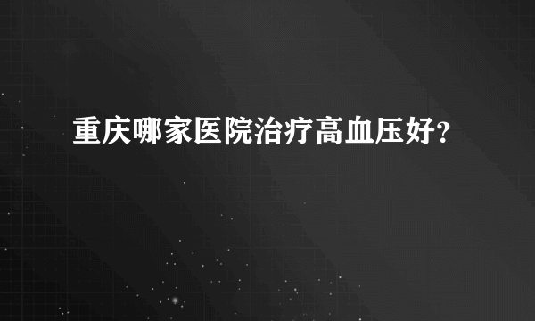 重庆哪家医院治疗高血压好？