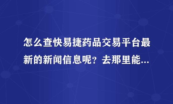 怎么查快易捷药品交易平台最新的新闻信息呢？去那里能查找药品的最新新闻呢？