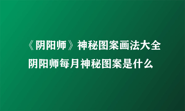 《阴阳师》神秘图案画法大全 阴阳师每月神秘图案是什么