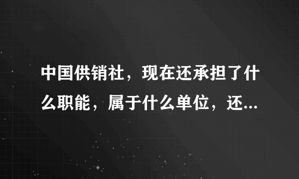 中国供销社，现在还承担了什么职能，属于什么单位，还有没有存在的必要？工作人员上班？