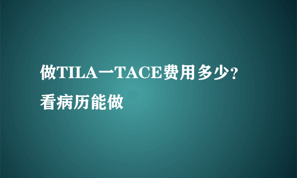 做TILA一TACE费用多少？看病历能做